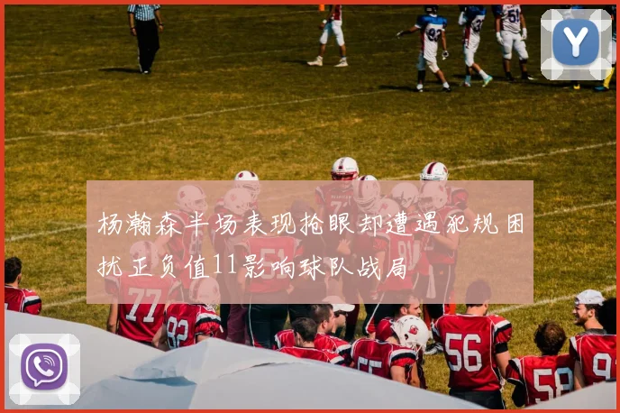 杨瀚森半场表现抢眼却遭遇犯规困扰正负值11影响球队战局