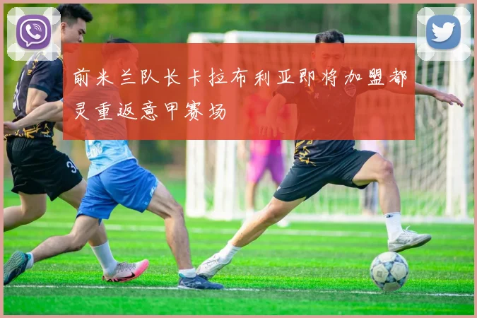 前米兰队长卡拉布利亚即将加盟都灵重返意甲赛场