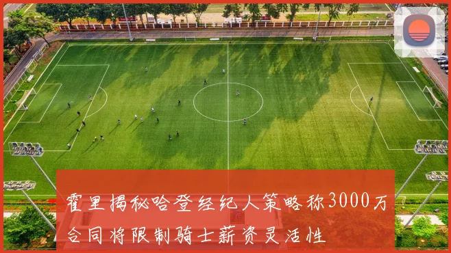 霍里揭秘哈登经纪人策略称3000万合同将限制骑士薪资灵活性