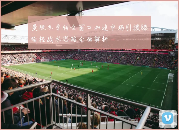 曼联冬季转会窗口加速中场引援滕哈格战术思路全面解析
