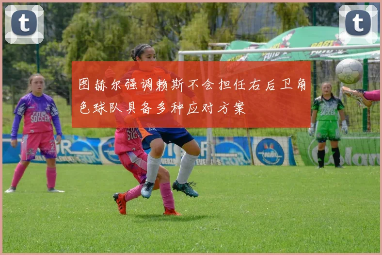 图赫尔强调赖斯不会担任右后卫角色球队具备多种应对方案