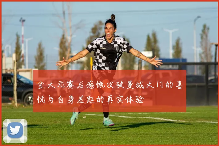 金大元赛后感慨攻破曼城大门的喜悦与自身差距的真实体验