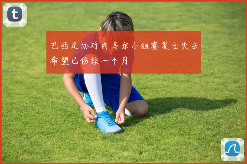 巴西足协对内马尔小组赛复出失去希望已伤缺一个月